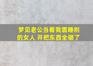 梦见老公当着我面睡别的女人 并把东西全砸了